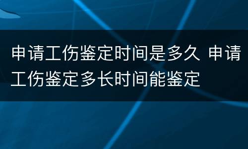 申请工伤鉴定时间是多久 申请工伤鉴定多长时间能鉴定