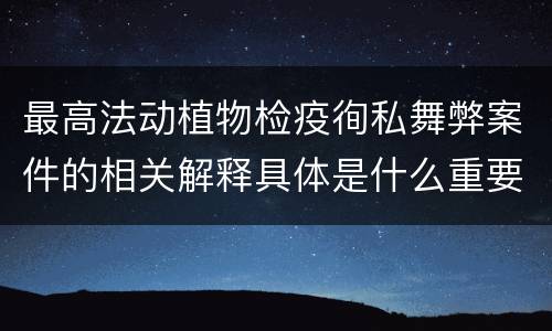 最高法动植物检疫徇私舞弊案件的相关解释具体是什么重要规定