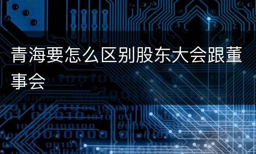 青海要怎么区别股东大会跟董事会