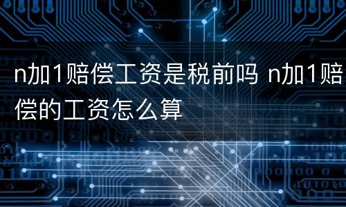 n加1赔偿工资是税前吗 n加1赔偿的工资怎么算