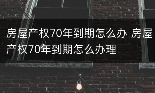房屋产权70年到期怎么办 房屋产权70年到期怎么办理