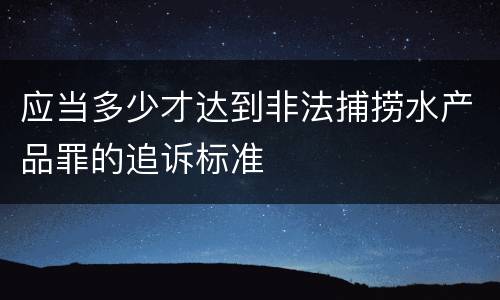 应当多少才达到非法捕捞水产品罪的追诉标准
