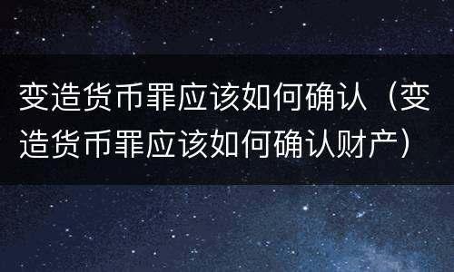 变造货币罪应该如何确认（变造货币罪应该如何确认财产）