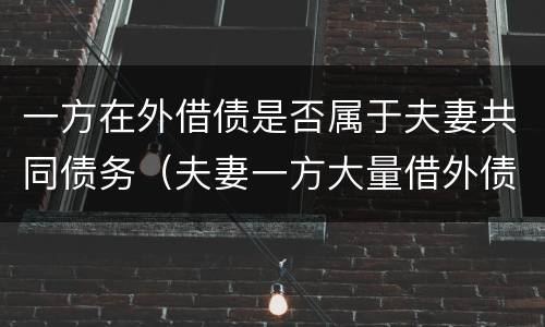 一方在外借债是否属于夫妻共同债务（夫妻一方大量借外债另外一方）