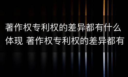 著作权专利权的差异都有什么体现 著作权专利权的差异都有什么体现呢