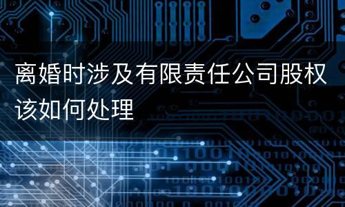 离婚时涉及有限责任公司股权该如何处理