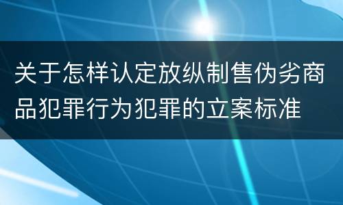 关于怎样认定放纵制售伪劣商品犯罪行为犯罪的立案标准