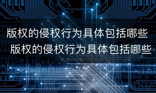 版权的侵权行为具体包括哪些 版权的侵权行为具体包括哪些内容
