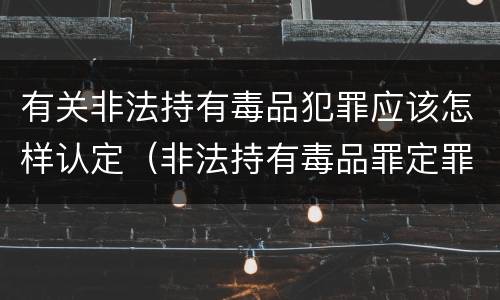 有关非法持有毒品犯罪应该怎样认定（非法持有毒品罪定罪）