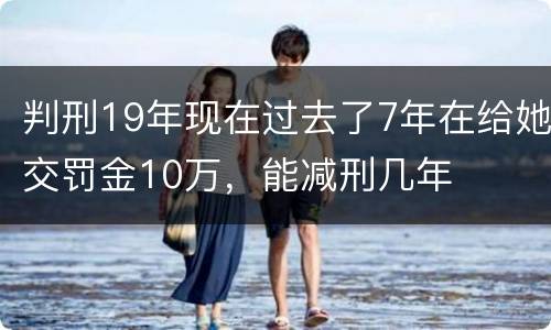 判刑19年现在过去了7年在给她交罚金10万，能减刑几年