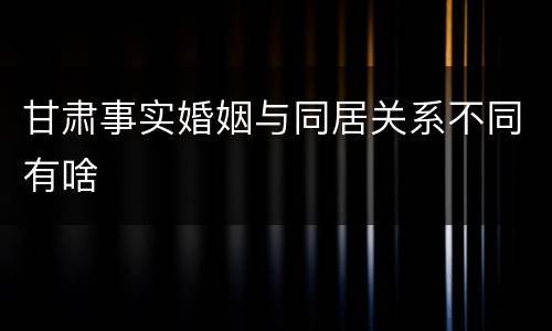 甘肃事实婚姻与同居关系不同有啥