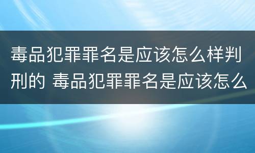 毒品犯罪罪名是应该怎么样判刑的 毒品犯罪罪名是应该怎么样判刑的呢