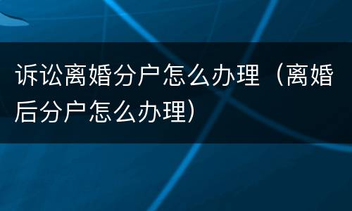 诉讼离婚分户怎么办理（离婚后分户怎么办理）