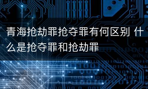 青海抢劫罪抢夺罪有何区别 什么是抢夺罪和抢劫罪
