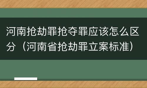 河南抢劫罪抢夺罪应该怎么区分（河南省抢劫罪立案标准）