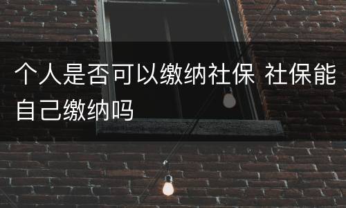 个人是否可以缴纳社保 社保能自己缴纳吗