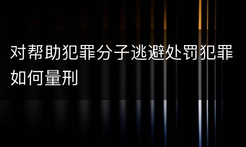 对帮助犯罪分子逃避处罚犯罪如何量刑