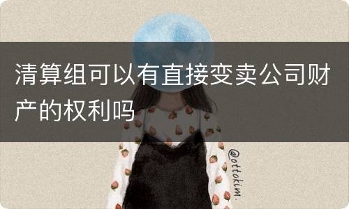 清算组可以有直接变卖公司财产的权利吗