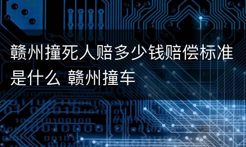 赣州撞死人赔多少钱赔偿标准是什么 赣州撞车