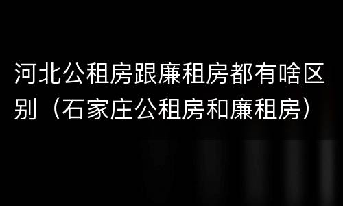 河北公租房跟廉租房都有啥区别（石家庄公租房和廉租房）