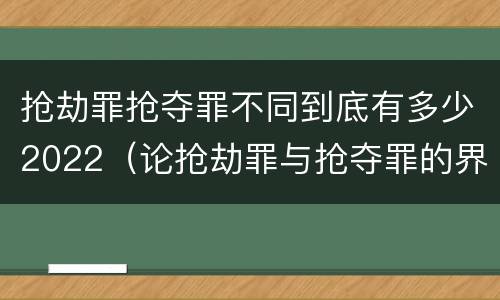 抢劫罪抢夺罪不同到底有多少2022（论抢劫罪与抢夺罪的界限）