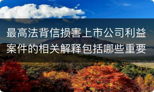 最高法背信损害上市公司利益案件的相关解释包括哪些重要内容