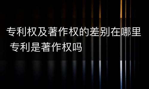 专利权及著作权的差别在哪里 专利是著作权吗