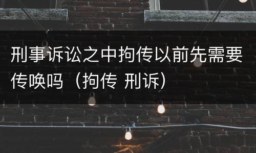 刑事诉讼之中拘传以前先需要传唤吗（拘传 刑诉）
