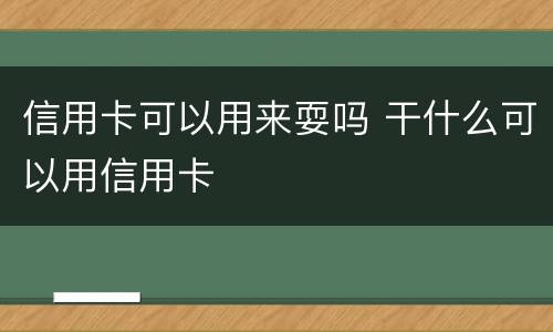 信用卡可以用来耍吗 干什么可以用信用卡