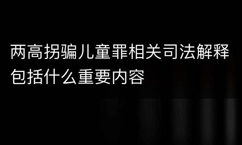 两高拐骗儿童罪相关司法解释包括什么重要内容