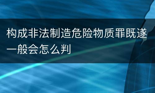 构成非法制造危险物质罪既遂一般会怎么判