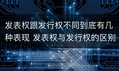 发表权跟发行权不同到底有几种表现 发表权与发行权的区别