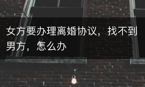 女方要办理离婚协议，找不到男方，怎么办