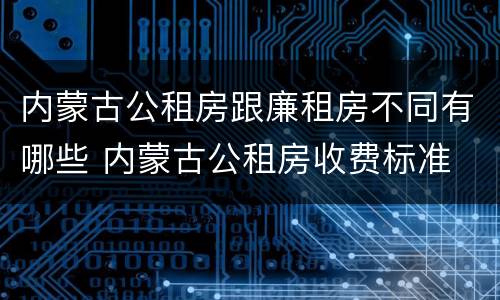 内蒙古公租房跟廉租房不同有哪些 内蒙古公租房收费标准