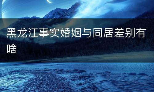 黑龙江事实婚姻与同居差别有啥