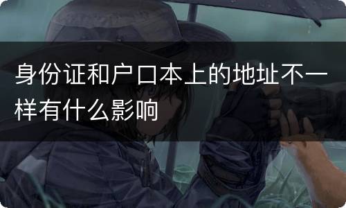 身份证和户口本上的地址不一样有什么影响