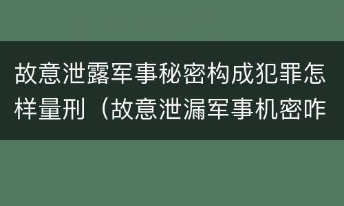 故意泄露军事秘密构成犯罪怎样量刑（故意泄漏军事机密咋判刑）