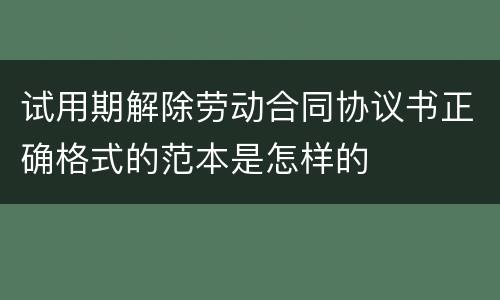 试用期解除劳动合同协议书正确格式的范本是怎样的