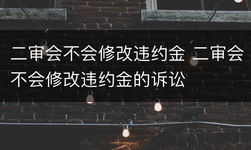 二审会不会修改违约金 二审会不会修改违约金的诉讼