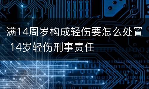 满14周岁构成轻伤要怎么处置 14岁轻伤刑事责任