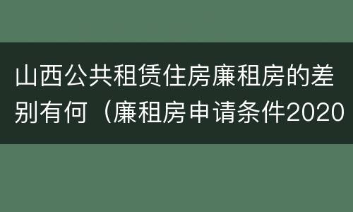 山西公共租赁住房廉租房的差别有何（廉租房申请条件2020山西）