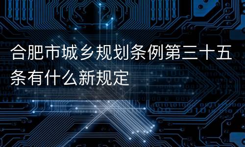 合肥市城乡规划条例第三十五条有什么新规定