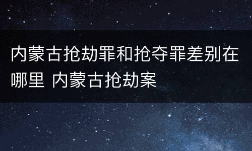 内蒙古抢劫罪和抢夺罪差别在哪里 内蒙古抢劫案