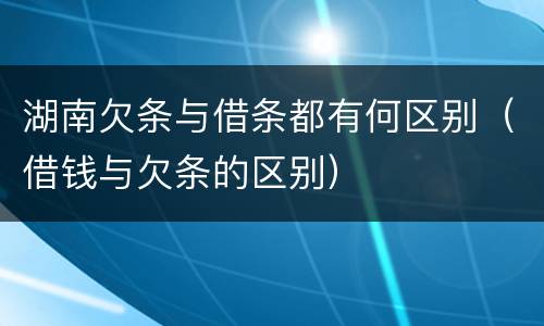 湖南欠条与借条都有何区别（借钱与欠条的区别）