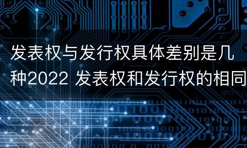 发表权与发行权具体差别是几种2022 发表权和发行权的相同点