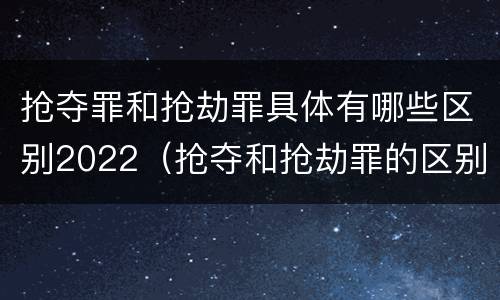 抢夺罪和抢劫罪具体有哪些区别2022（抢夺和抢劫罪的区别）
