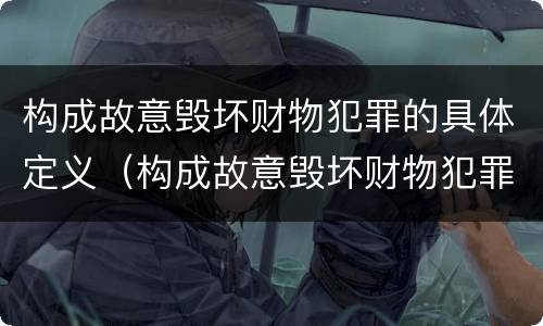 构成故意毁坏财物犯罪的具体定义（构成故意毁坏财物犯罪的具体定义是）
