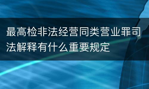 最高检非法经营同类营业罪司法解释有什么重要规定