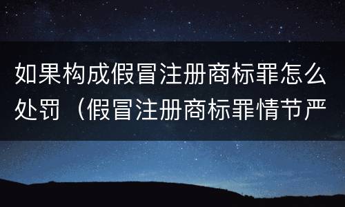 如果构成假冒注册商标罪怎么处罚（假冒注册商标罪情节严重）