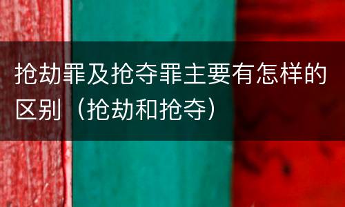 抢劫罪及抢夺罪主要有怎样的区别（抢劫和抢夺）